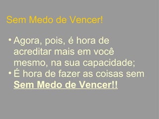 Sem Medo de Vencer! Agora, pois, é hora de acreditar mais em você mesmo, na sua capacidade; É hora de fazer as coisas sem  Sem Medo de Vencer!!   