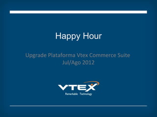 Happy Hour

Upgrade Plataforma Vtex Commerce Suite
              Jul/Ago 2012
 