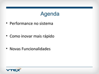 Agenda
• Performance no sistema

• Como inovar mais rápido

• Novas Funcionalidades
 