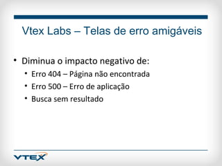 Vtex Labs – Telas de erro amigáveis

• Diminua o impacto negativo de:
  • Erro 404 – Página não encontrada
  • Erro 500 – Erro de aplicação
  • Busca sem resultado
 