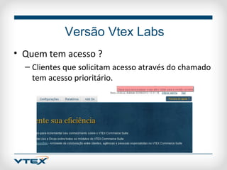 Versão Vtex Labs
• Quem tem acesso ?
  – Clientes que solicitam acesso através do chamado
    tem acesso prioritário.
 