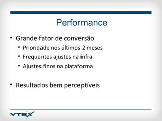 Performance
• Grande fator de conversão
  • Prioridade nos últimos 2 meses
  • Frequentes ajustes na infra
  • Ajustes finos na plataforma


• Resultados bem perceptíveis
 