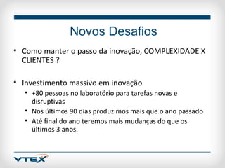 Novos Desafios
• Como manter o passo da inovação, COMPLEXIDADE X
  CLIENTES ?

• Investimento massivo em inovação
  • +80 pessoas no laboratório para tarefas novas e
    disruptivas
  • Nos últimos 90 dias produzimos mais que o ano passado
  • Até final do ano teremos mais mudanças do que os
    últimos 3 anos.
 