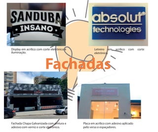Display em acrílico com corte eletrônico e
iluminação.
Letreiro em acrílico com corte
eletrônico.
Fachadas
Fachada Chapa Galvanizada com pintura e
adesivo com verniz e corte eletrônico.
Placa em acrílico com adesivo aplicado
pelo verso e espaçadores.
 