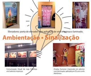 Comunicação Visual da Loja Polishop:
vinil adesivo impresso.
Display Humano: impressão em adesivo
com laminação, aplicado em PS com corte
eletrônico.
Elevadores: porta de elevador com aplicação de vinil impresso e laminado.
Ambientação • Sinalização
 