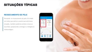 SITUAÇÕES TÍPICAS
RESSECAMENTO DE PELE
Pensando no ressecamento de pele, foi criado
um índice que alerta o usuário que está nessa
situação, também podemos atrelar a marca a
esse fator, apropriando a entrega e a inteligência
meteorológica.
 
