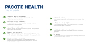 PACOTE HEALTH*Valor sob consulta
FORMATO DE IMPACTO - BACKGROUND
Envelopamento de alto impacto da homepage do portal
Climatempo no formato desktop.
FORMATO DE IMPACTO – INTERSTITIAL
Novo formato de alto impacto dentro da homepage do portal
Climatempo no formato mobile.
PATROCÍNIO ÍNDICE UV
A marca pode ser atrelada ao índice de patrocínio de raios ultra
violeta.
BANNER IAB – RETÃNGULO MÉDIO
Formato híbrido, com veiculação mobile e desktop, aparecendo em
todo o portal da Climatempo. PATROCÍNIO ÍNDICE DE GRIPE E RESFRIADO
A marca pode ser atrelada ao índice de patrocínio de gripes e
resfriados.
DISPARO DE PUSH NOTIFICATION
O Push pode ser realizado para aqueles que estão cadastrados para
receber os disparos via desktop ou para mobile via navegador Chrome.
OFERECIMENTO BOLETIM DE PREVISÃO
O cliente tem a possibilidade de realizar oferecimento deste
conteúdo com logotipo juntamente do vídeo, tanto na abertura,
quanto no encerramento.
PATROCÍNIO ÍNDICE HIDRATAÇÃO
A marca pode ser atrelada ao índice de patrocínio do índice de
ressecamento de pele e hidratação.
API - ADVISOR
A marca pode utilizar da inteligência em campanha e meteorologia,
aproveitando nosso dado sensitivo.
 