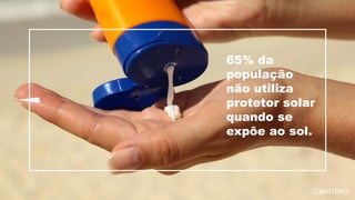 65% da
população
não utiliza
protetor solar
quando se
expõe ao sol.
 