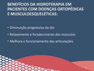 BENEFÍCIOS DA HIDROTERAPIA EM
PACIENTES COM DOENÇAS ORTOPÉDICAS
E MUSCULOESQUELÉTICAS:
• Diminuição progressiva da dor
• Relaxamento e fortalecimento dos músculos
• Melhora o funcionamento das articulações
10
 