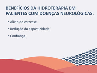 BENEFÍCIOS DA HIDROTERAPIA EM
PACIENTES COM DOENÇAS NEUROLÓGICAS:
• Alívio do estresse
• Redução da espasticidade
• Confiança
12
 
