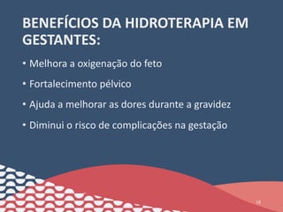 BENEFÍCIOS DA HIDROTERAPIA EM
GESTANTES:
• Melhora a oxigenação do feto
• Fortalecimento pélvico
• Ajuda a melhorar as dores durante a gravidez
• Diminui o risco de complicações na gestação
18
 