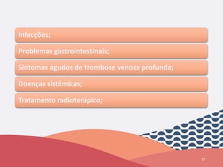 27
Infecções;
Problemas gastrointestinais;
Sintomas agudos de trombose venosa profunda;
Doenças sistêmicas;
Tratamento radioterápico;
 