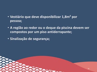 • Vestiário que deve disponibilizar 1,8m² por
pessoa;
• A região ao redor ou o deque da piscina devem ser
compostos por um piso antiderrapante;
• Sinalização de segurança;
38
 