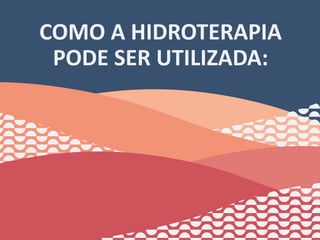 COMO A HIDROTERAPIA
PODE SER UTILIZADA:
46
 