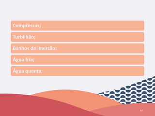 47
Compressas;
Turbilhão;
Banhos de imersão;
Água fria;
Água quente;
 