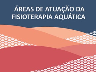 ÁREAS DE ATUAÇÃO DA
FISIOTERAPIA AQUÁTICA
6
 