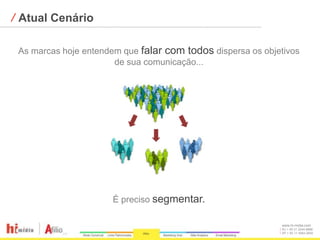 ⁄ Atual Cenário

 As marcas hoje entendem que falar com todos dispersa os objetivos
                       de sua comunicação...




                      É preciso segmentar.

                                                             www.hi-midia.com
                                                             RJ + 55 21 2244-8888
                                                             SP + 55 11 4063-2650
 