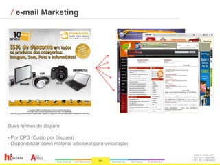 ⁄ e-mail Marketing




Duas formas de disparo:

- Por CPD (Custo por Disparo)
- Disponibilizar como material adicional para veiculação

                                                           www.hi-midia.com
                                                           RJ + 55 21 2244-8888
                                                           SP + 55 11 4063-2650
 