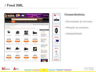 ⁄ Feed XML

             Principais Benefícios:


             - Diversidade de formatos

             - Rotação de produtos

             - Adaptabilidade




                                  www.hi-midia.com
                                  RJ + 55 21 2244-8888
                                  SP + 55 11 4063-2650
 