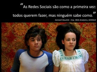 “As Redes Sociais são como a primeira vez:
todos querem fazer, mas ninguém sabe como.”
                       Avinash Kaushik – Esp. Web Analytics, GOOGLE
 