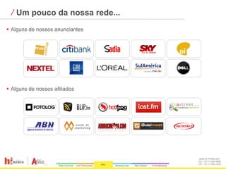⁄ Um pouco da nossa rede...
 Alguns de nossos anunciantes




 Alguns de nossos afiliados




                                 www.hi-midia.com
                                 RJ + 55 21 2244-8888
                                 SP + 55 11 4063-2650
 