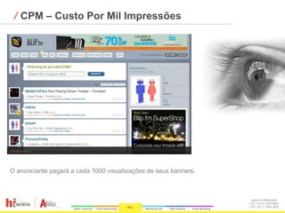 ⁄ CPM – Custo Por Mil Impressões




O anunciante pagará a cada 1000 visualizações de seus banners.



                                                                 www.hi-midia.com
                                                                 RJ + 55 21 2244-8888
                                                                 SP + 55 11 4063-2650
 