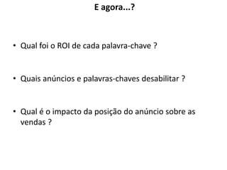 E agora...?



        • Qual foi o ROI de cada palavra-chave ?


        • Quais anúncios e palavras-chaves desabilitar ?


        • Qual é o impacto da posição do anúncio sobre as
          vendas ?



www.hi-midia.com
 