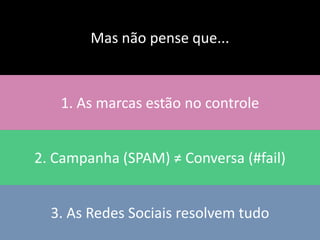 Mas não pense que...



   1. As marcas estão no controle


2. Campanha (SPAM) ≠ Conversa (#fail)


  3. As Redes Sociais resolvem tudo
 
