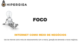 FOCO
INTERNET COMO MEIO DE NEGÓCIOS
Uso da internet como meio de relacionamento com a marca, geração de demanda e novos negócios.
 