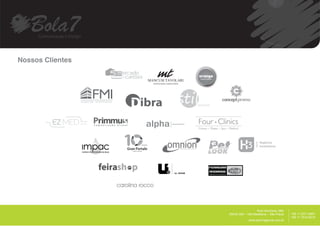 Nossos Clientes
                  mercado
                    cartões
                   de




                                                                      __________
                                                                      __________
                                                 Rua Harmonia, 68A
                              05435.000 – Vila Madalena – São Paulo                +55 11 2371.8951
                                                                                   +55 11 7515.9015
                                           www.bola7agencia.com.br
 