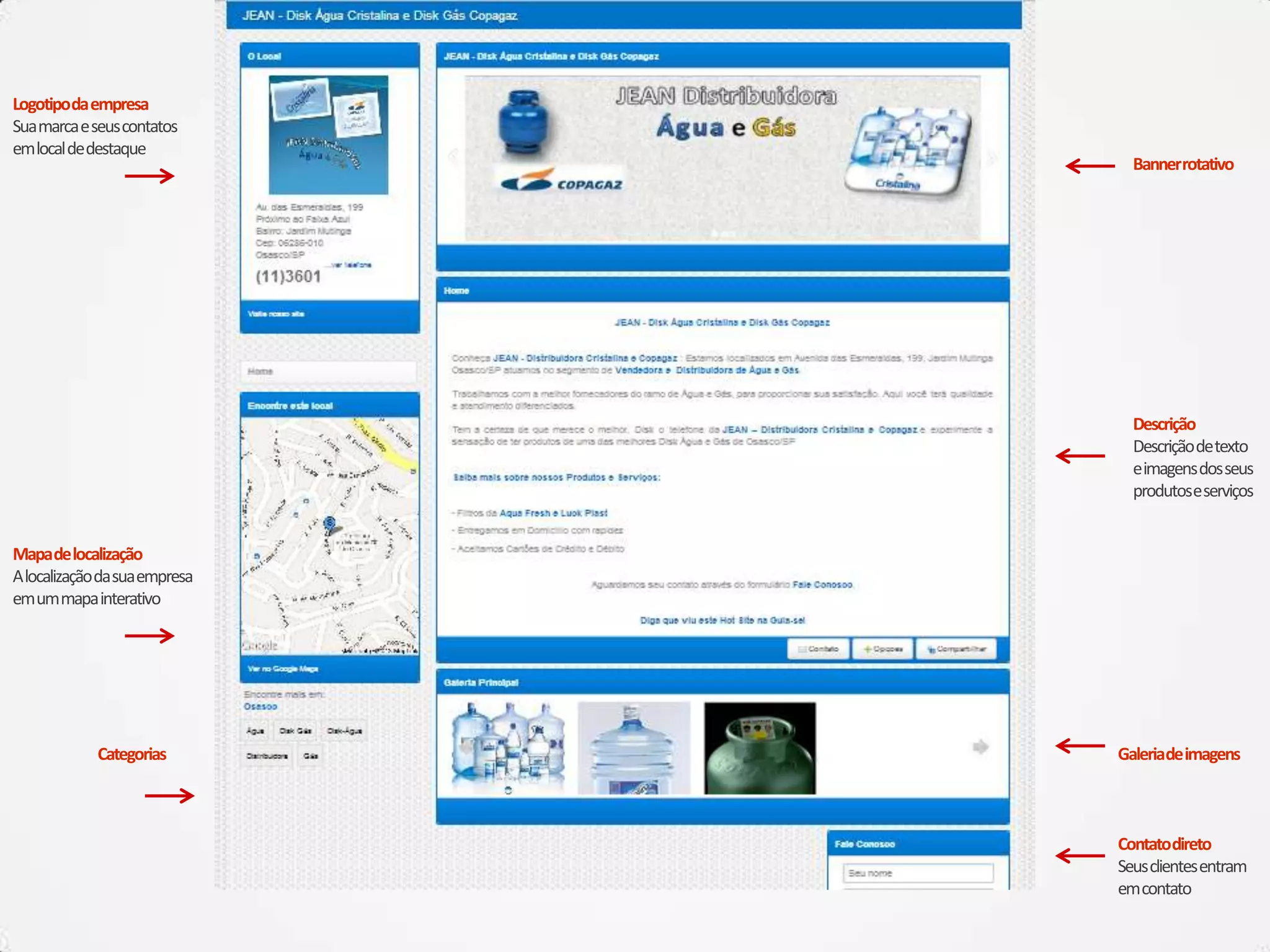 Logotipodaempresa
Suamarcaeseuscontatos
emlocaldedestaque
Contatodireto
Seusclientesentram
emcontato
Mapadelocalização
Alocalizaçãodasuaempresa
emummapainterativo
Galeriadeimagens
Descrição
Descriçãodetexto
eimagensdosseus
produtoseserviços
Categorias
Bannerrotativo
 