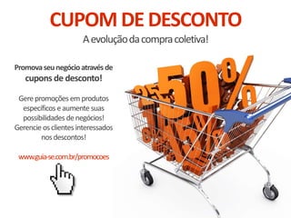 CUPOM DE DESCONTO
Aevoluçãodacompracoletiva!
Promovaseu negócio através de
cupons de desconto!
Gerepromoções em produtos
específicos eaumente suas
possibilidades denegócios!
Gerencie osclientes interessados
nosdescontos!
www.guia-se.com.br/promocoes
 