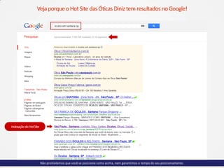 VejaporqueoHotSite dasÓticas Diniztem resultados noGoogle!
Não prometemos que você se posicione como acima, nem garantimos o tempo do seu posicionamento.
IndexaçãodoHotSite
 