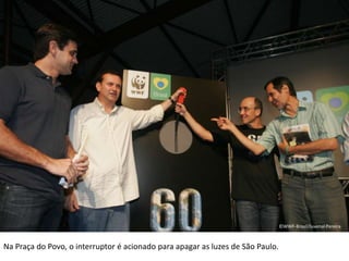 ©WWF-Brasil/Cristina Lacerda©WWF-Brasil/Cristina Lacerda©WWF-Brasil/Cristina Lacerda©WWF-Brasil/Beto Felício©WWF-Brasil/Cristina Lacerda©WWF-Brasil/Douglas Oliveira©WWF-Brasil/Juvenal Pereira©WWF-Brasil/Douglas Oliveira©WWF-Brasil/Douglas Oliveira©WWF-Brasil/Talita Oliveira©WWF-Brasil/Talita OliveiraNa Praça do Povo, o interruptor é acionado para apagar as luzes de São Paulo.