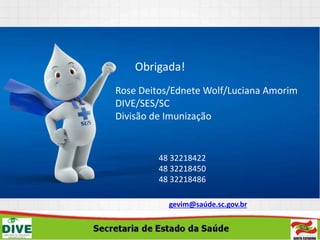 Obrigada!
Rose Deitos/Ednete Wolf/Luciana Amorim
DIVE/SES/SC
Divisão de Imunização
48 32218422
48 32218450
48 32218486
gevim@saúde.sc.gov.br
 