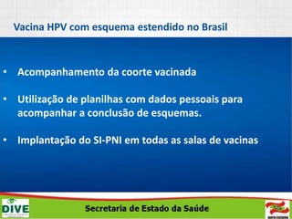 • Acompanhamento da coorte vacinada
• Utilização de planilhas com dados pessoais para
acompanhar a conclusão de esquemas.
• Implantação do SI-PNI em todas as salas de vacinas
Vacina HPV com esquema estendido no Brasil
 
