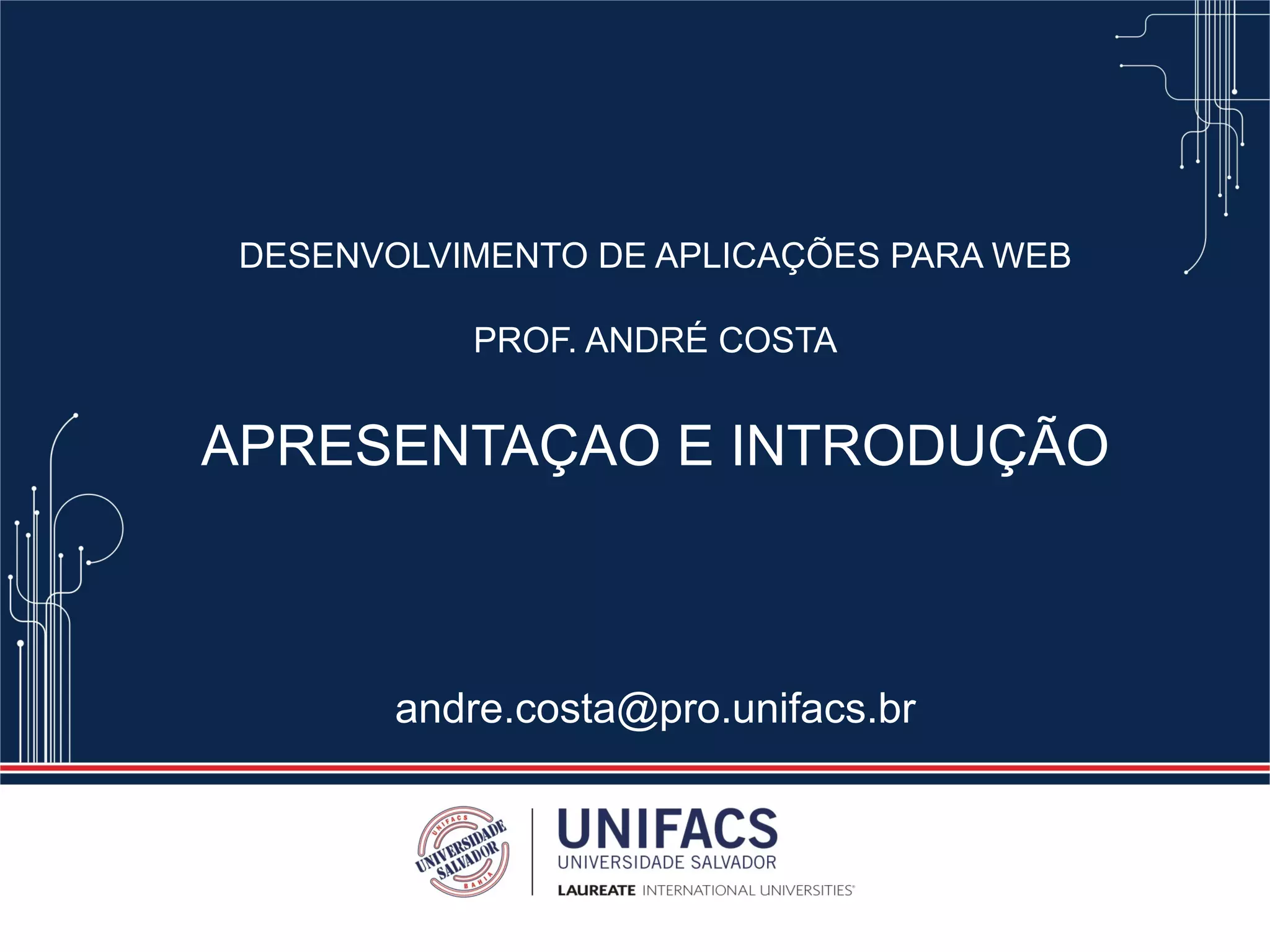 DESENVOLVIMENTO DE APLICAÇÕES PARA WEB
PROF. ANDRÉ COSTA
APRESENTAÇAO E INTRODUÇÃO
andre.costa@pro.unifacs.br
 