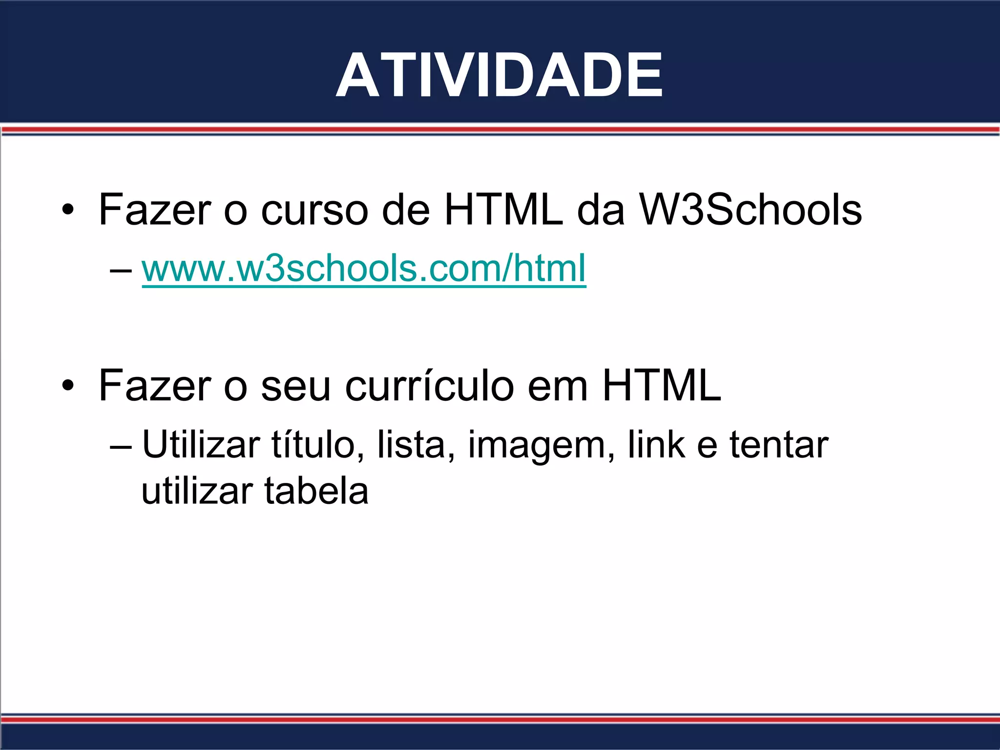 ATIVIDADE
•  Fazer o curso de HTML da W3Schools
– www.w3schools.com/html
•  Fazer o seu currículo em HTML
– Utilizar título, lista, imagem, link e tentar
utilizar tabela
 