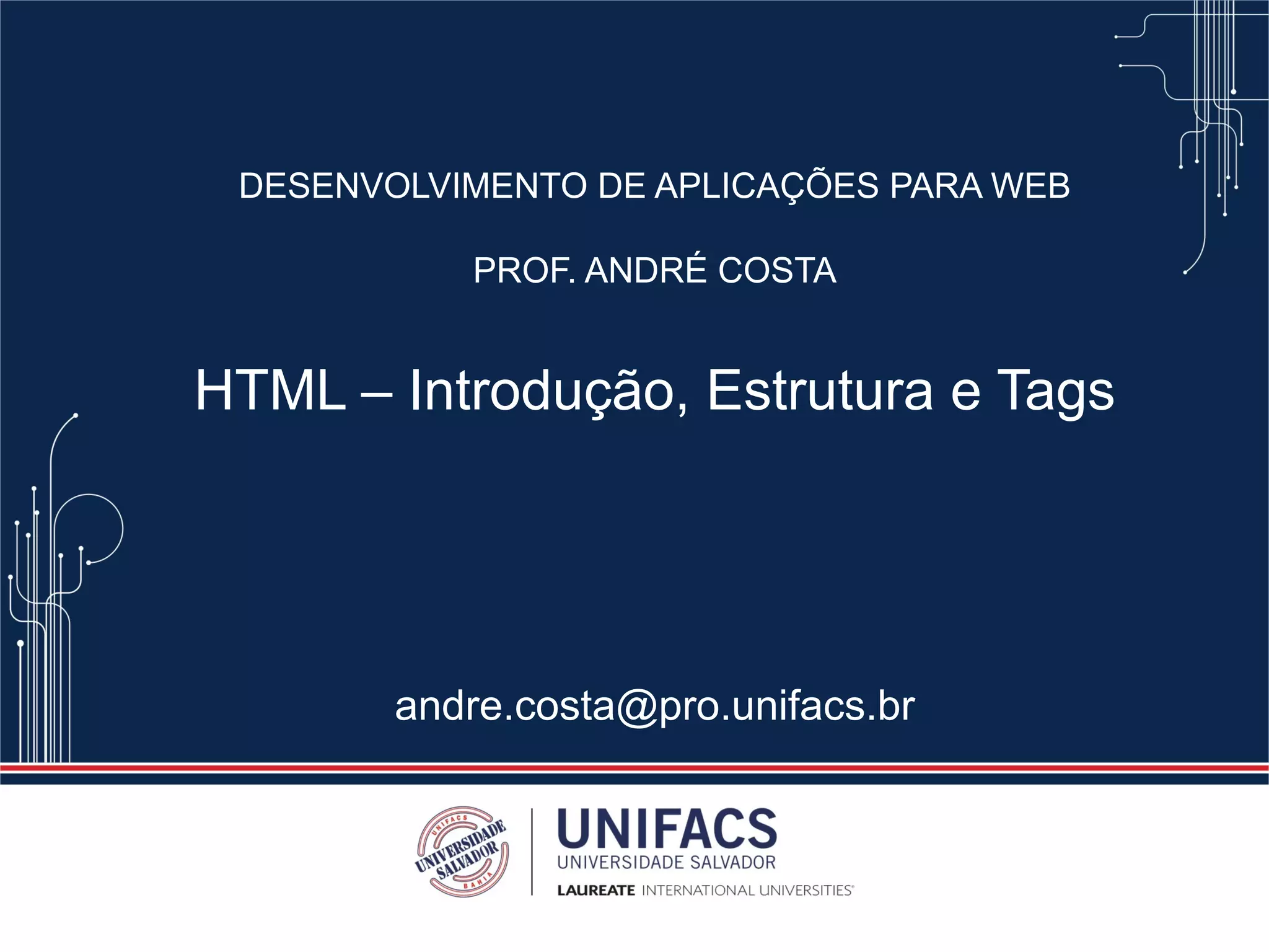DESENVOLVIMENTO DE APLICAÇÕES PARA WEB
PROF. ANDRÉ COSTA
HTML – Introdução, Estrutura e Tags
andre.costa@pro.unifacs.br
 
