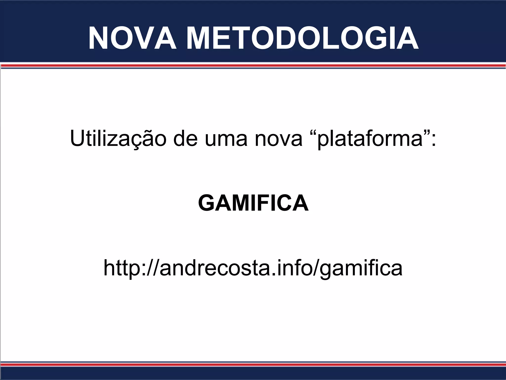 NOVA METODOLOGIA
Utilização de uma nova “plataforma”:
GAMIFICA
http://andrecosta.info/gamifica
 