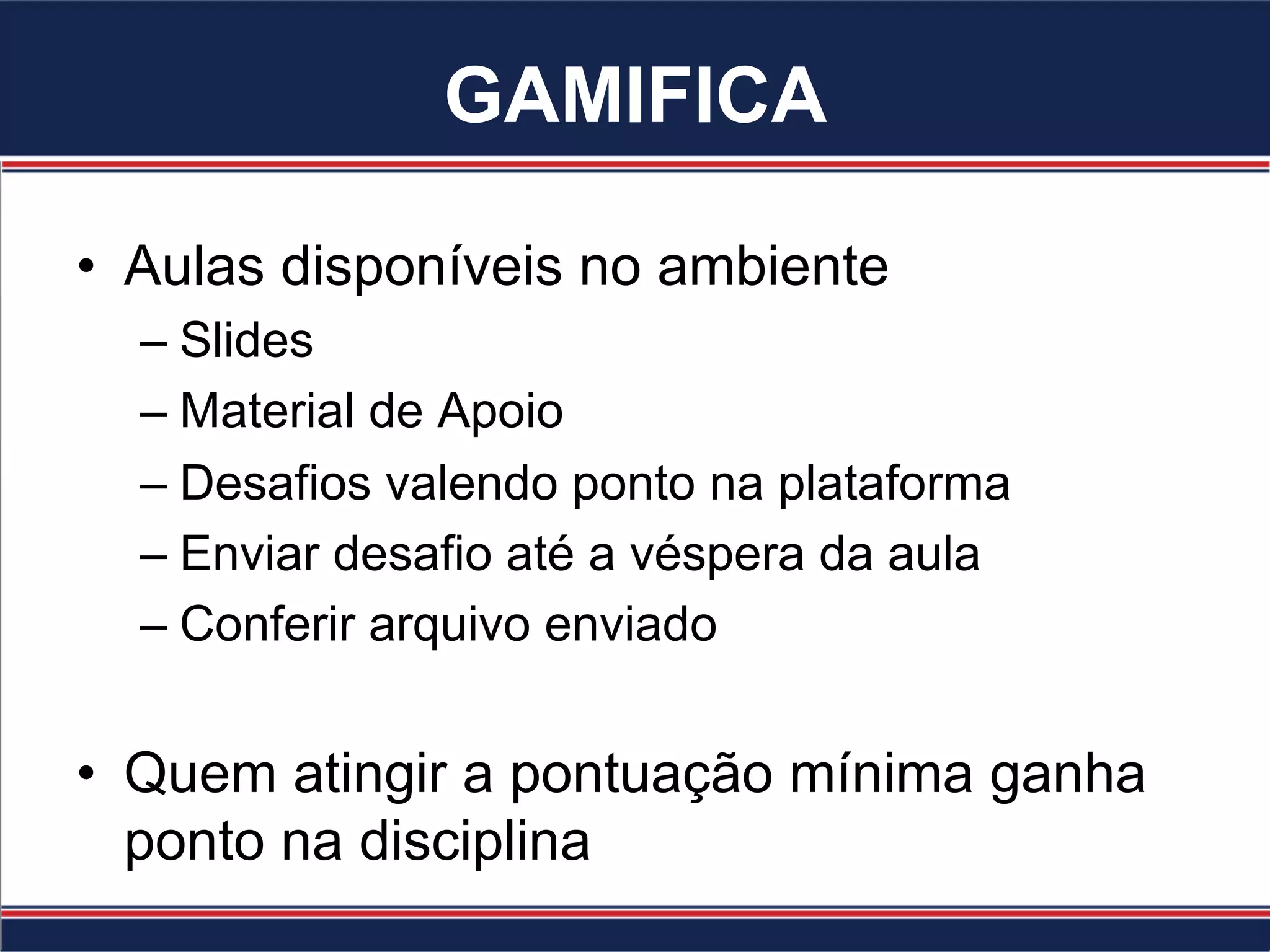 GAMIFICA
•  Aulas disponíveis no ambiente
– Slides
– Material de Apoio
– Desafios valendo ponto na plataforma
– Enviar desafio até a véspera da aula
– Conferir arquivo enviado
•  Quem atingir a pontuação mínima ganha
ponto na disciplina
 