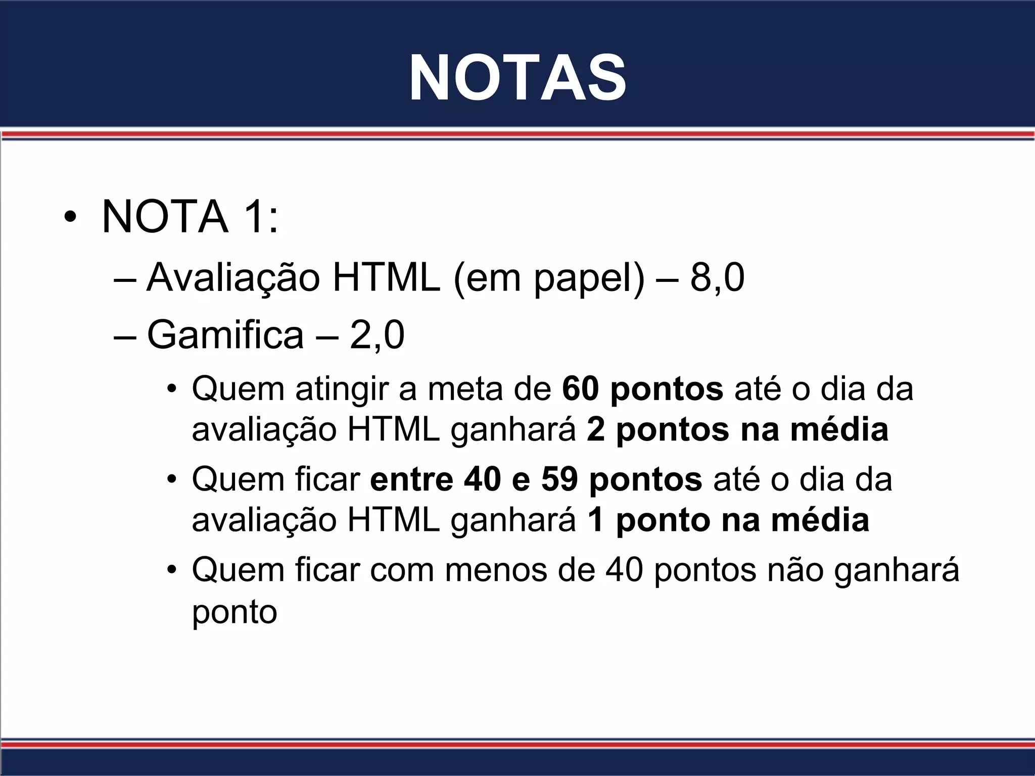 NOTAS
•  NOTA 1:
– Avaliação HTML (em papel) – 8,0
– Gamifica – 2,0
•  Quem atingir a meta de 60 pontos até o dia da
avaliação HTML ganhará 2 pontos na média
•  Quem ficar entre 40 e 59 pontos até o dia da
avaliação HTML ganhará 1 ponto na média
•  Quem ficar com menos de 40 pontos não ganhará
ponto
 