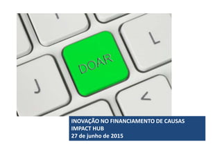 INOVAÇÃO NO FINANCIAMENTO DE CAUSAS
IMPACT HUB
27 de junho de 2015
 