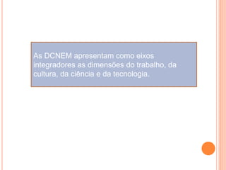 As DCNEM apresentam como eixos
integradores as dimensões do trabalho, da
cultura, da ciência e da tecnologia.
 