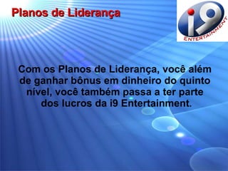 Com os Planos de Liderança, você além  de ganhar bônus em dinheiro do quinto  nível, você também passa a ter parte  dos lucros da i9 Entertainment . Planos de Liderança 