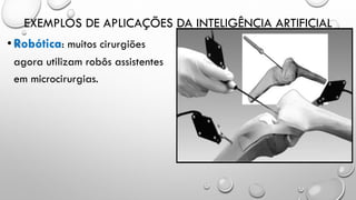 EXEMPLOS DE APLICAÇÕES DA INTELIGÊNCIA ARTIFICIAL
•Robótica: muitos cirurgiões
agora utilizam robôs assistentes
em microcirurgias.
 