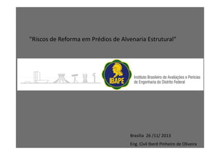 "Riscos de Reforma em Prédios de Alvenaria Estrutural"
Eng. Civil Iberê Pinheiro de Oliveira
Brasília 26 /11/ 2013
 