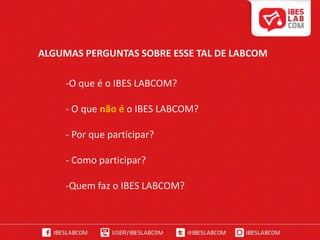 ALGUMAS PERGUNTAS SOBRE ESSE TAL DE LABCOMO que é o IBES LABCOM?- O que não éo IBES LABCOM? Por que participar?