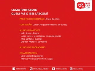 O QUE EU TENHO A VER COM O IBES LABCOM?- Preparar-me para uma nova realidade de mercado, tornando-me apto não só a trabalhar com as novas e diversas possibilidades, mas como fazê-las convergir em projetos de comunicação integrada;