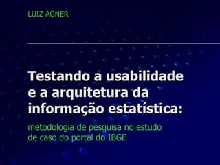 Testando a usabilidade  e a arquitetura da informação estatística: metodologia de pesquisa no estudo  de caso do portal do IBGE   LUIZ AGNER 